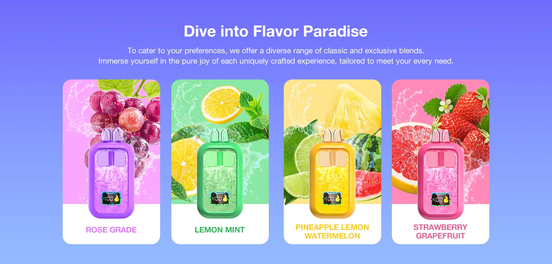 Dive into Flavor Paradise To cater to your preferences, we offer a diverse range of classic and exclusive blends. lmmerse yourself in the pure joy of each uniquely crafted experience, tailored to meet your every need.