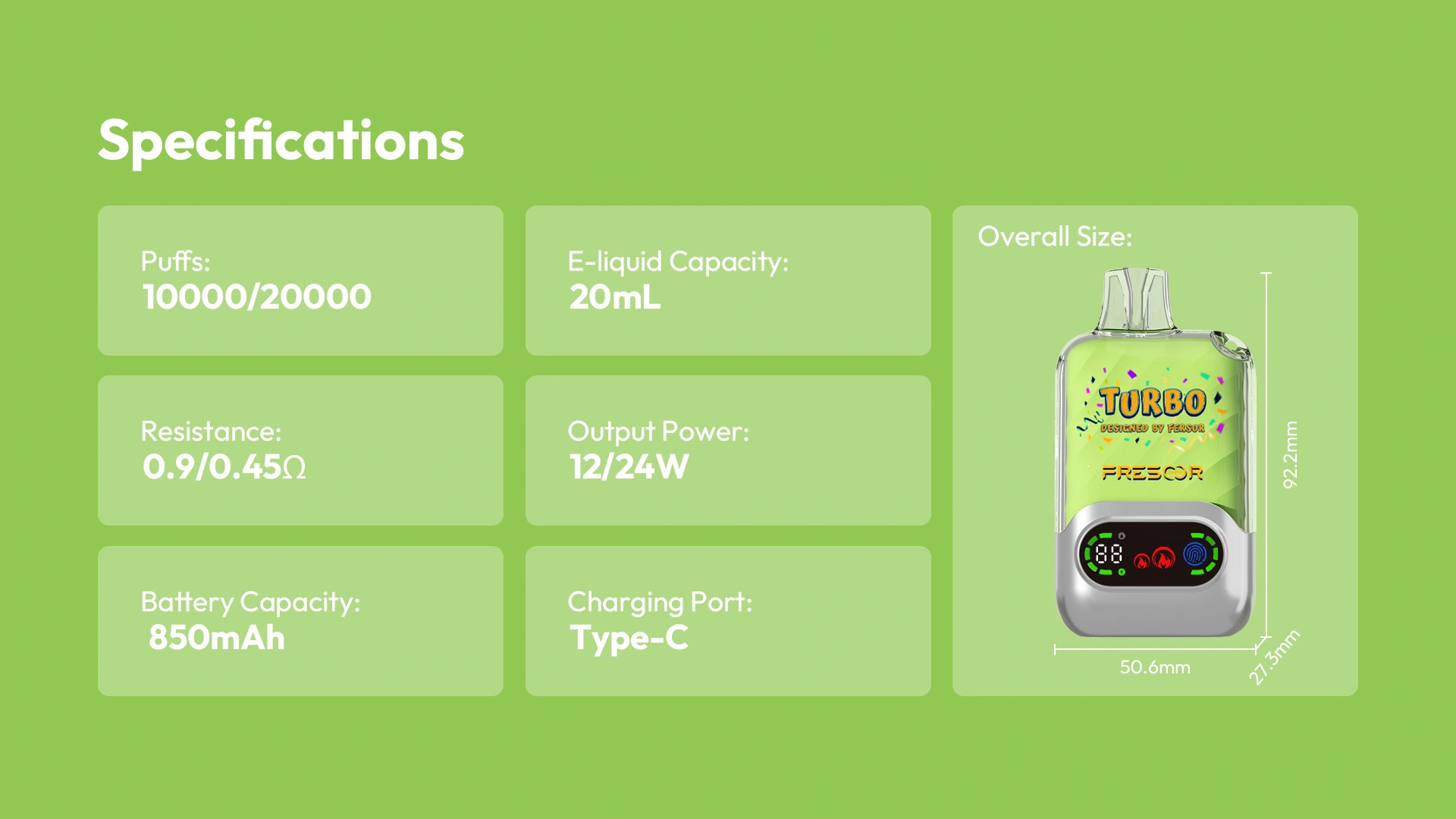 Specifications Puffs: 10000/20000 Overall Size: 50.6mm x 27.3mm x 92.2mm Resistance: 0.9/0.45Q Battery Capacity: 850mAh E-liquid Capacity: 20mL Output Power: 12/24W Charging Port: Type-C